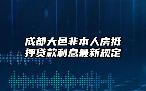 成都大邑非本人房抵押贷款利息最新规定