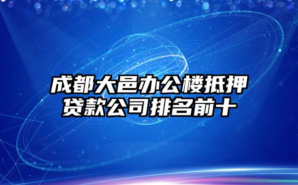 成都大邑办公楼抵押贷款公司排名前十