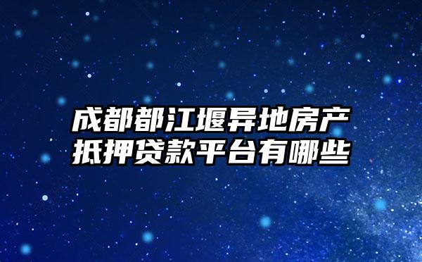 成都都江堰异地房产抵押贷款平台有哪些