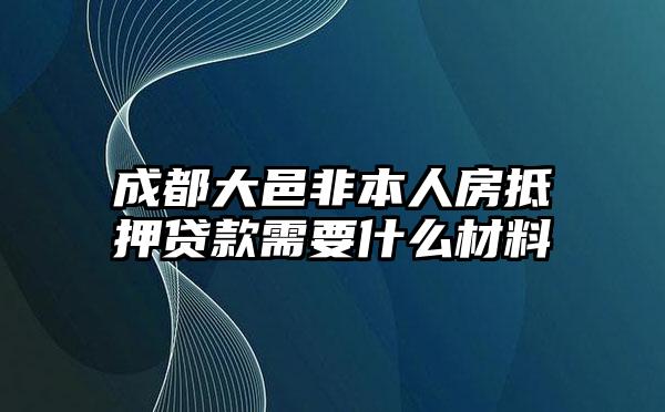 成都大邑非本人房抵押贷款需要什么材料