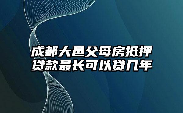 成都大邑父母房抵押贷款最长可以贷几年