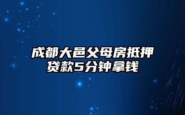 成都大邑父母房抵押贷款5分钟拿钱