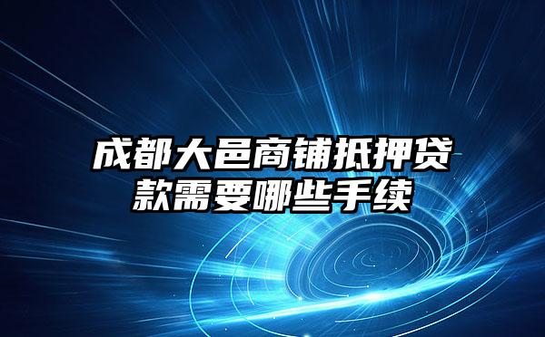 成都大邑商铺抵押贷款需要哪些手续