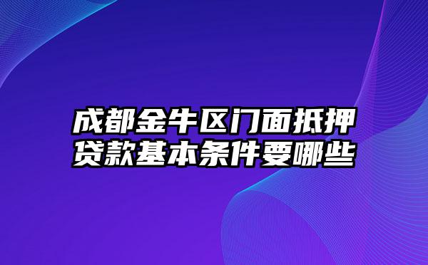 成都金牛区门面抵押贷款基本条件要哪些