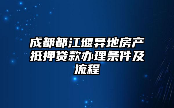 成都都江堰异地房产抵押贷款办理条件及流程