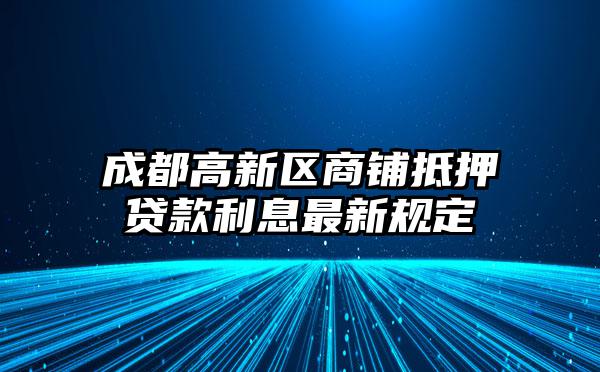 成都高新区商铺抵押贷款利息最新规定