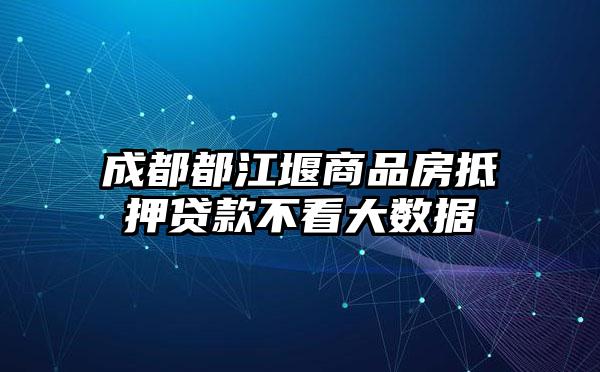 成都都江堰商品房抵押贷款不看大数据