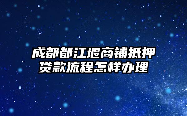 成都都江堰商铺抵押贷款流程怎样办理