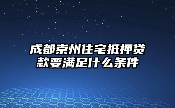 成都崇州住宅抵押贷款要满足什么条件