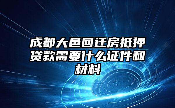 成都大邑回迁房抵押贷款需要什么证件和材料