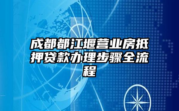 成都都江堰营业房抵押贷款办理步骤全流程