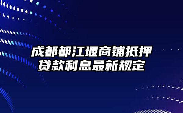 成都都江堰商铺抵押贷款利息最新规定