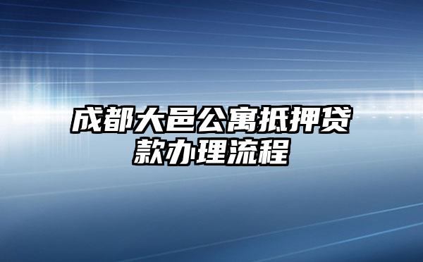 成都大邑公寓抵押贷款办理流程