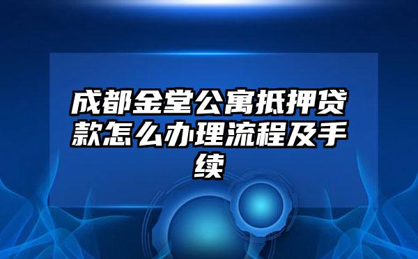 成都金堂公寓抵押贷款怎么办理流程及手续