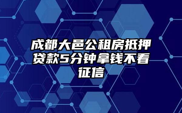 成都大邑公租房抵押贷款5分钟拿钱不看征信