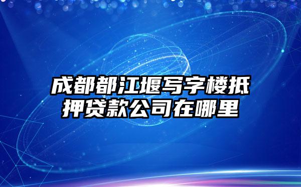 成都都江堰写字楼抵押贷款公司在哪里