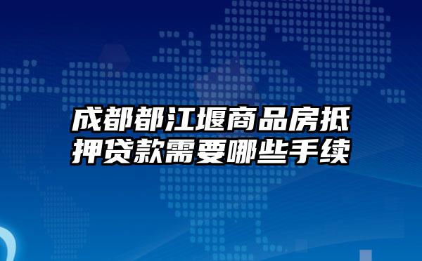 成都都江堰商品房抵押贷款需要哪些手续