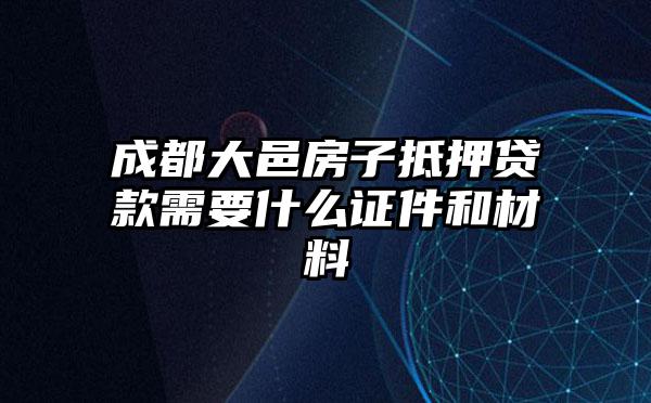 成都大邑房子抵押贷款需要什么证件和材料