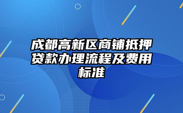 成都高新区商铺抵押贷款办理流程及费用标准