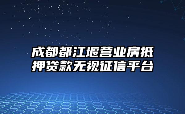 成都都江堰营业房抵押贷款无视征信平台