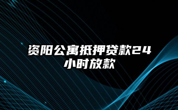 资阳公寓抵押贷款24小时放款