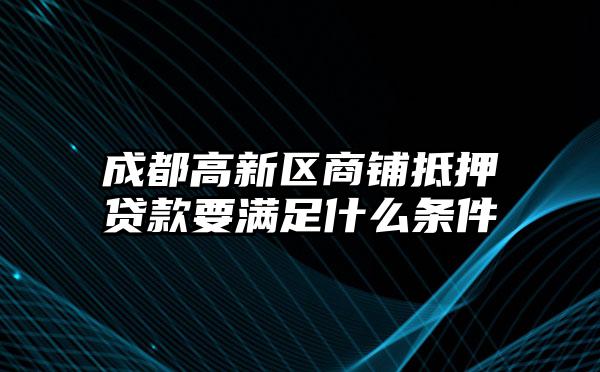 成都高新区商铺抵押贷款要满足什么条件