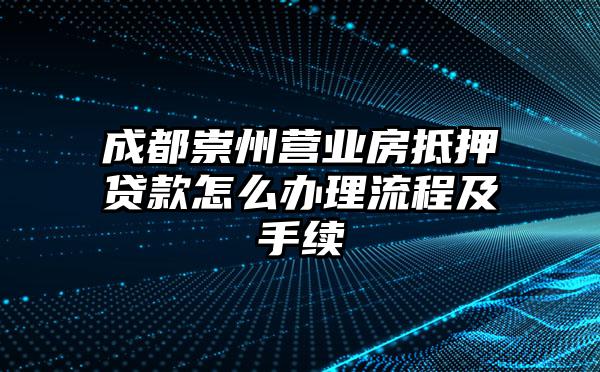 成都崇州营业房抵押贷款怎么办理流程及手续