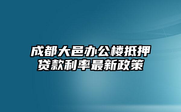 成都大邑办公楼抵押贷款利率最新政策