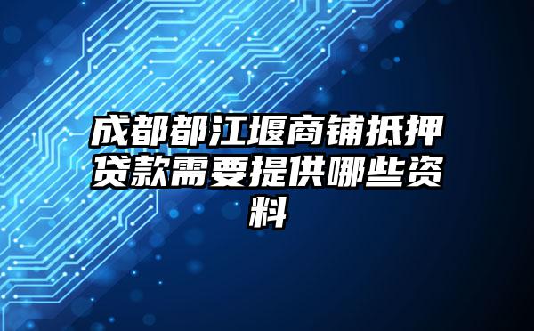 成都都江堰商铺抵押贷款需要提供哪些资料