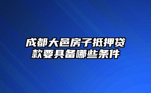 成都大邑房子抵押贷款要具备哪些条件