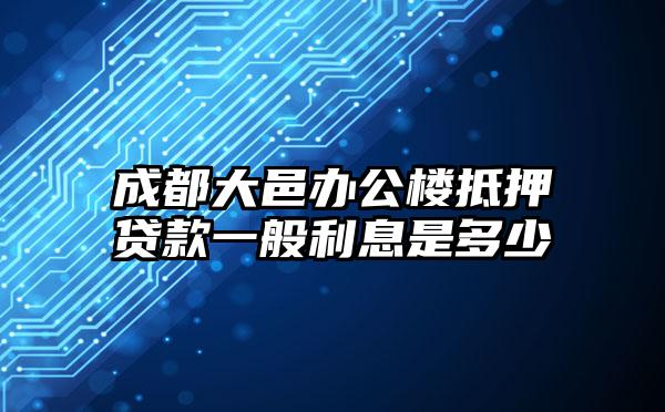 成都大邑办公楼抵押贷款一般利息是多少