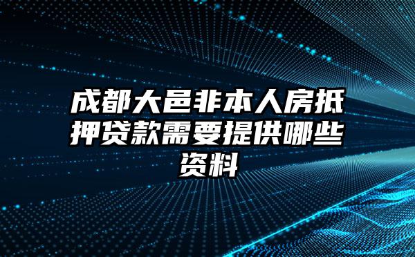 成都大邑非本人房抵押贷款需要提供哪些资料