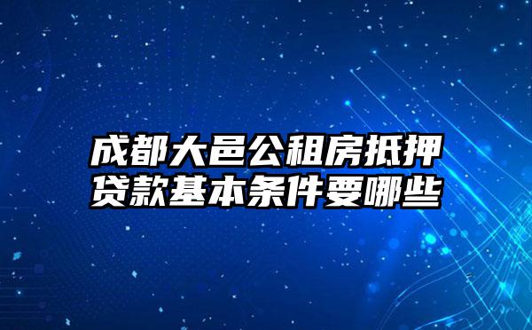 成都大邑公租房抵押贷款基本条件要哪些