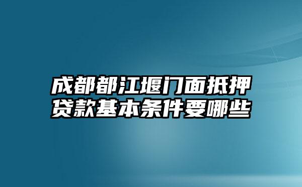 成都都江堰门面抵押贷款基本条件要哪些