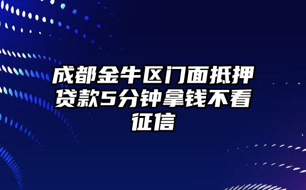 成都金牛区门面抵押贷款5分钟拿钱不看征信