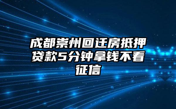 成都崇州回迁房抵押贷款5分钟拿钱不看征信