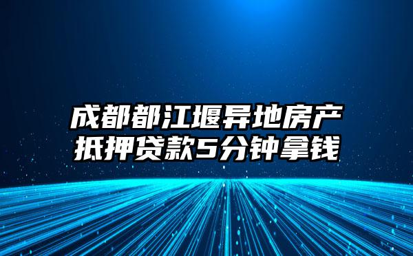 成都都江堰异地房产抵押贷款5分钟拿钱