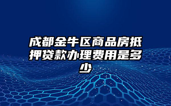 成都金牛区商品房抵押贷款办理费用是多少