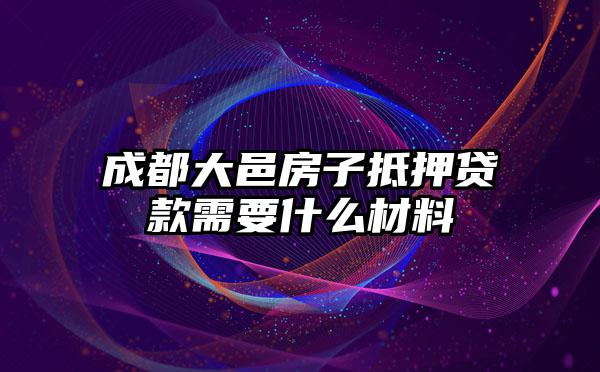 成都大邑房子抵押贷款需要什么材料