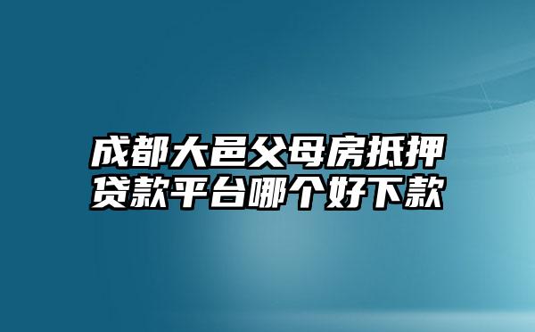 成都大邑父母房抵押贷款平台哪个好下款