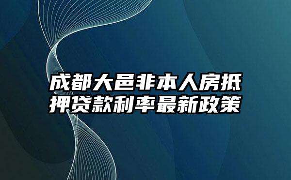 成都大邑非本人房抵押贷款利率最新政策