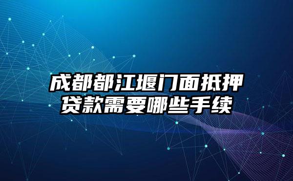 成都都江堰门面抵押贷款需要哪些手续