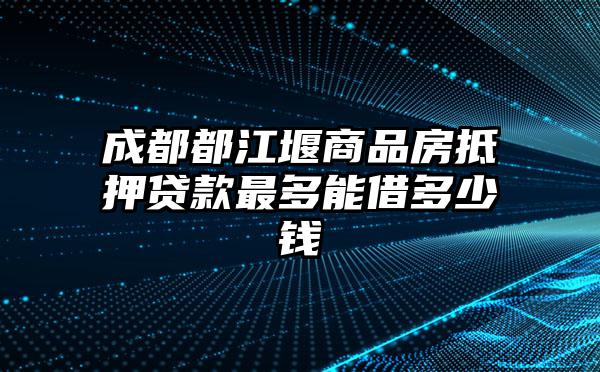 成都都江堰商品房抵押贷款最多能借多少钱