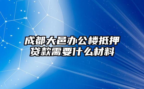 成都大邑办公楼抵押贷款需要什么材料