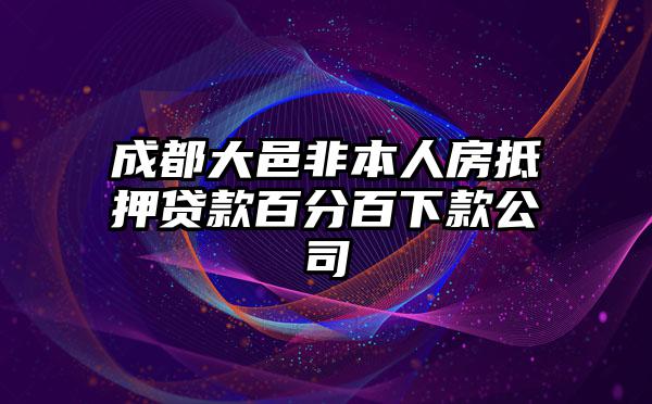 成都大邑非本人房抵押贷款百分百下款公司