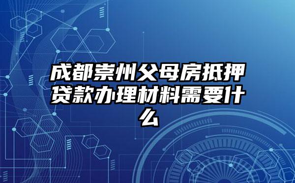 成都崇州父母房抵押贷款办理材料需要什么