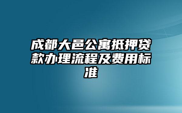 成都大邑公寓抵押贷款办理流程及费用标准