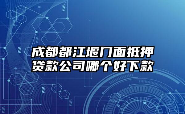 成都都江堰门面抵押贷款公司哪个好下款