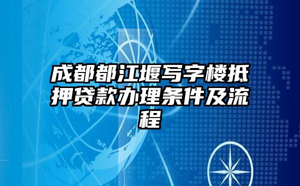 成都都江堰写字楼抵押贷款办理条件及流程