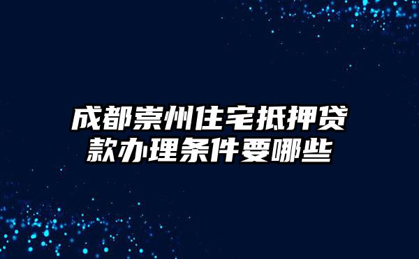 成都崇州住宅抵押贷款办理条件要哪些